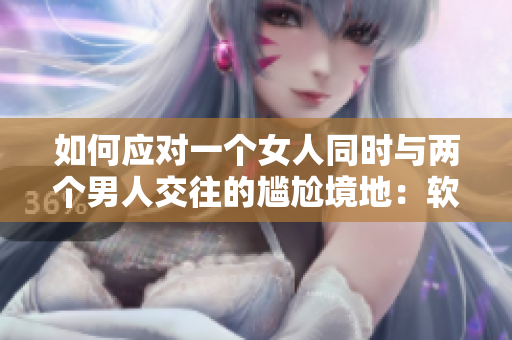 如何应对一个女人同时与两个男人交往的尴尬境地：软件技巧与应用策略