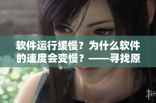 软件运行缓慢？为什么软件的速度会变慢？——寻找原因并实现优化