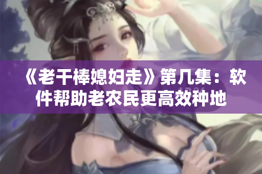 《老干棒媳妇走》第几集：软件帮助老农民更高效种地