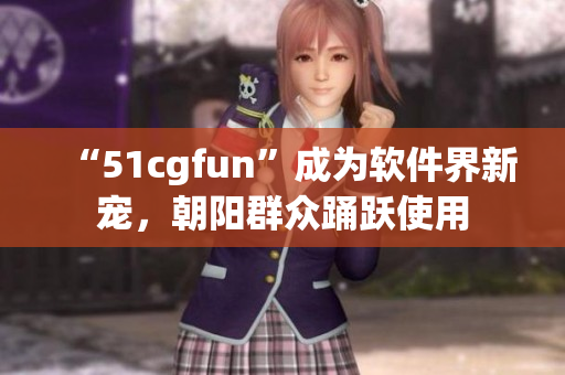 “51cgfun”成为软件界新宠，朝阳群众踊跃使用