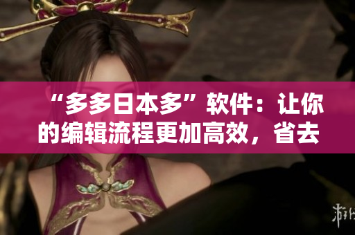 “多多日本多”软件：让你的编辑流程更加高效，省去重复劳动！