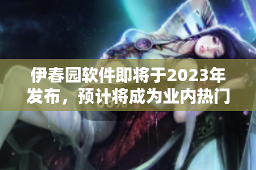 伊春园软件即将于2023年发布，预计将成为业内热门软件
