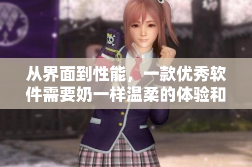 从界面到性能，一款优秀软件需要奶一样温柔的体验和顶尖的技术支持
