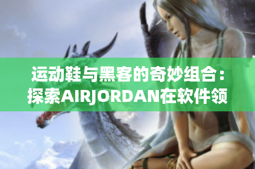 运动鞋与黑客的奇妙组合：探索AIRJORDAN在软件领域的新用途