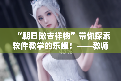 “朝日微吉祥物”带你探索软件教学的乐趣！——教师与软件的完美结合