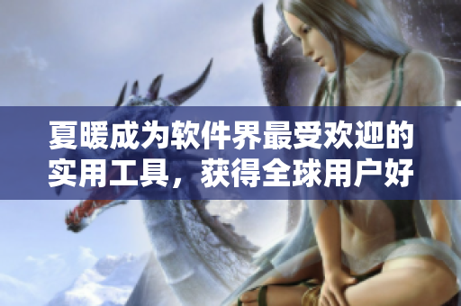 夏暖成为软件界最受欢迎的实用工具，获得全球用户好评