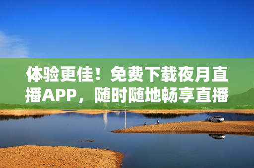 体验更佳！免费下载夜月直播APP，随时随地畅享直播娱乐