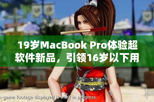 19岁MacBook Pro体验超软件新品，引领16岁以下用户行业领先
