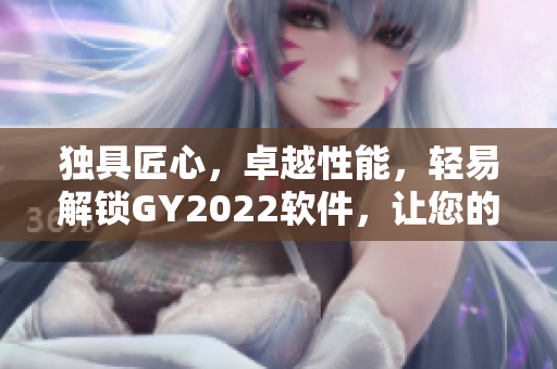 独具匠心，卓越性能，轻易解锁GY2022软件，让您的创意无限释放！