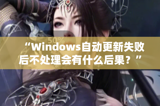 “Windows自动更新失败后不处理会有什么后果？”