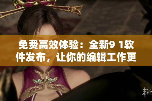 免费高效体验：全新9 1软件发布，让你的编辑工作更加轻松