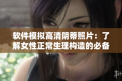 软件模拟高清阴蒂照片：了解女性正常生理构造的必备工具