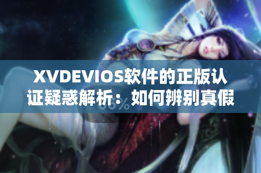 XVDEVIOS软件的正版认证疑惑解析：如何辨别真假版本？