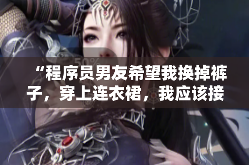 “程序员男友希望我换掉裤子，穿上连衣裙，我应该接受吗？”
