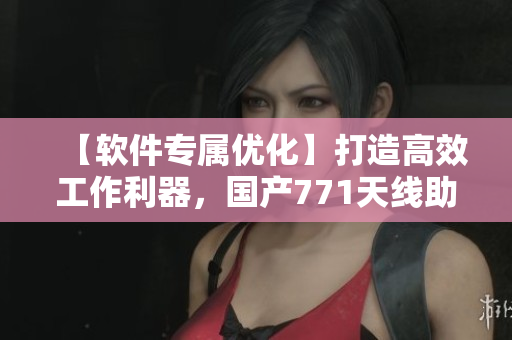 【软件专属优化】打造高效工作利器，国产771天线助您畅享网络世界