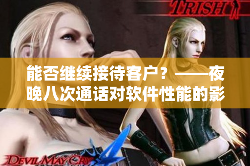 能否继续接待客户？——夜晚八次通话对软件性能的影响