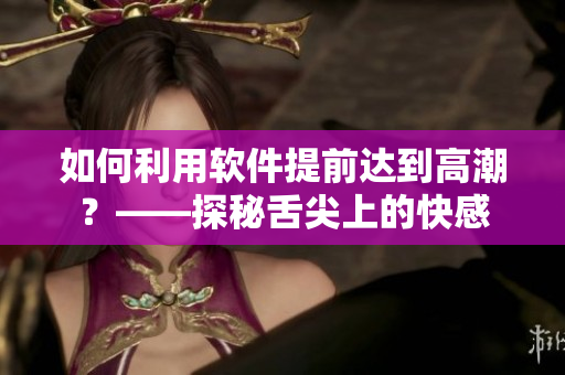 如何利用软件提前达到高潮？——探秘舌尖上的快感