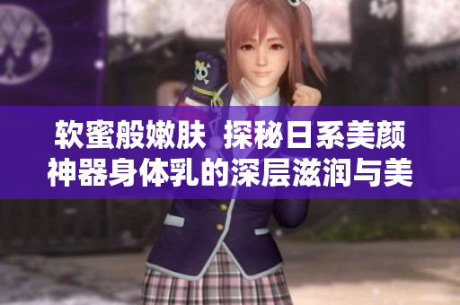软蜜般嫩肤  探秘日系美颜神器身体乳的深层滋润与美白功效