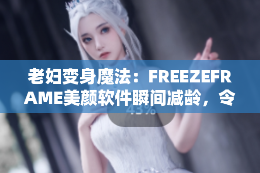 老妇变身魔法：FREEZEFRAME美颜软件瞬间减龄，令肌肤丰盈水润