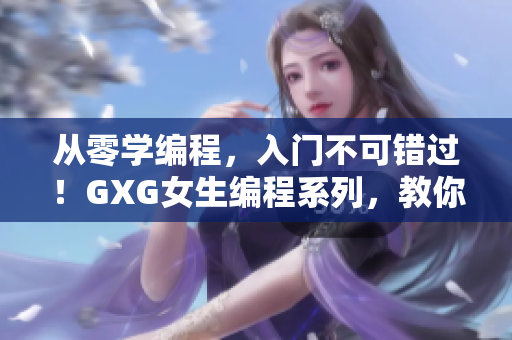 从零学编程，入门不可错过！GXG女生编程系列，教你轻松掌握软件开发！