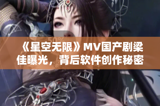 《星空无限》MV国产剧梁佳曝光，背后软件创作秘密破解