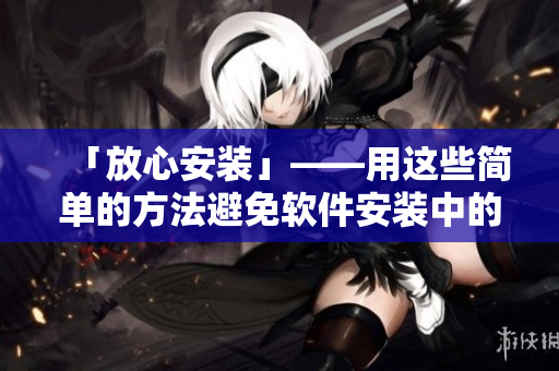 「放心安装」——用这些简单的方法避免软件安装中的问题