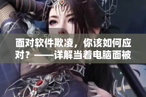 面对软件欺凌，你该如何应对？——详解当着电脑面被软件欺负的解决方案