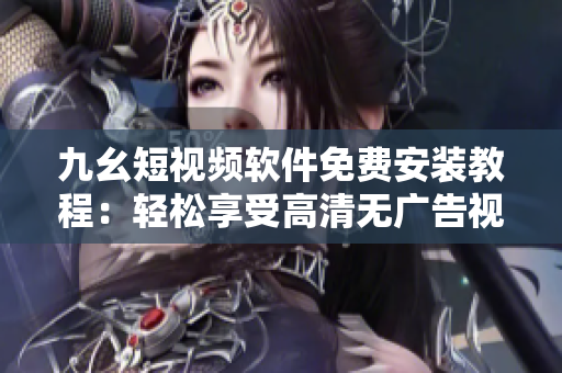 九幺短视频软件免费安装教程：轻松享受高清无广告视频，抢先体验独家内容！