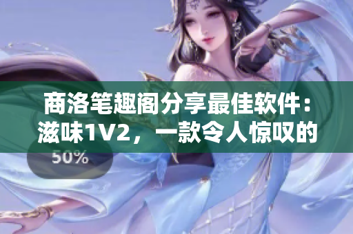 商洛笔趣阁分享最佳软件：滋味1V2，一款令人惊叹的多功能工具