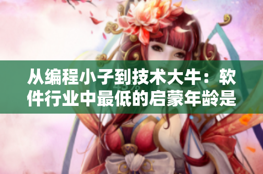 从编程小子到技术大牛：软件行业中最低的启蒙年龄是多少？