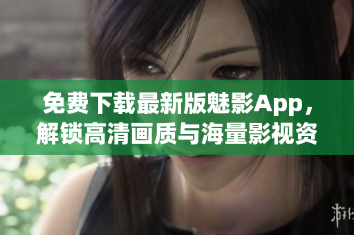 免费下载最新版魅影App，解锁高清画质与海量影视资源！
