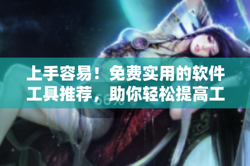 上手容易！免费实用的软件工具推荐，助你轻松提高工作效率与生活品质