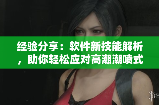 经验分享：软件新技能解析，助你轻松应对高潮潮喷式学习