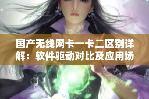 国产无线网卡一卡二区别详解：软件驱动对比及应用场景推荐