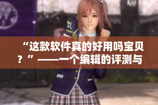 “这款软件真的好用吗宝贝？”——一个编辑的评测与推荐
