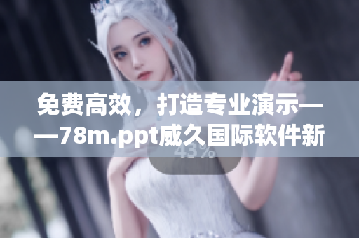 免费高效，打造专业演示——78m.ppt威久国际软件新版本发布