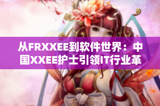 从FRXXEE到软件世界：中国XXEE护士引领IT行业革新