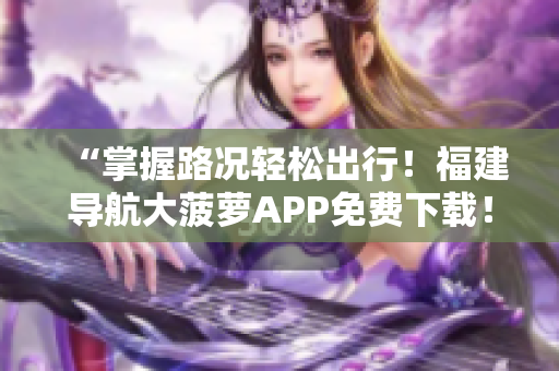 “掌握路况轻松出行！福建导航大菠萝APP免费下载！”