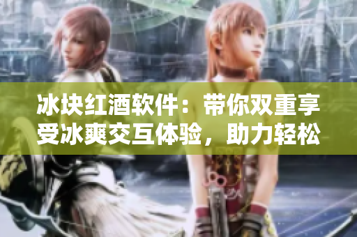 冰块红酒软件：带你双重享受冰爽交互体验，助力轻松畅快使用！