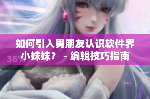 如何引入男朋友认识软件界小妹妹？ - 编辑技巧指南