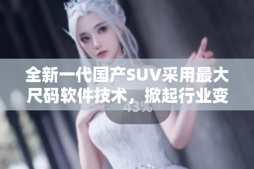 全新一代国产SUV采用最大尺码软件技术，掀起行业变革