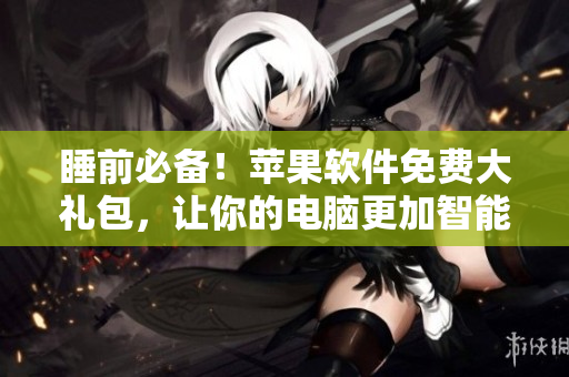 睡前必备！苹果软件免费大礼包，让你的电脑更加智能化！