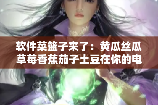 软件菜篮子来了：黄瓜丝瓜草莓香蕉茄子土豆在你的电脑里？