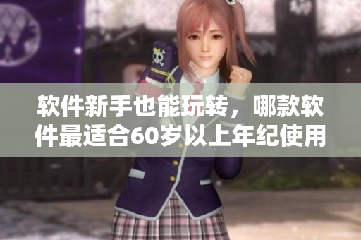 软件新手也能玩转，哪款软件最适合60岁以上年纪使用？
