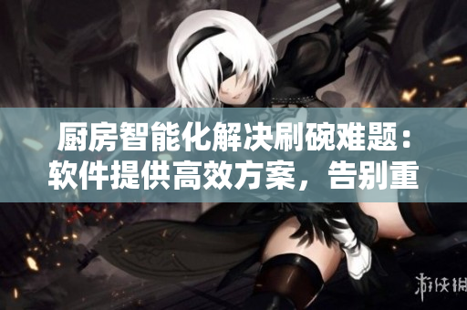 厨房智能化解决刷碗难题：软件提供高效方案，告别重复索要