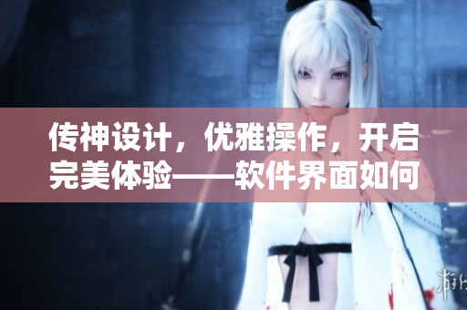 传神设计，优雅操作，开启完美体验——软件界面如何水润紧致销魂低吟