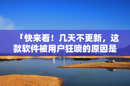 「快来看！几天不更新，这款软件被用户狂喷的原因是什么？」
