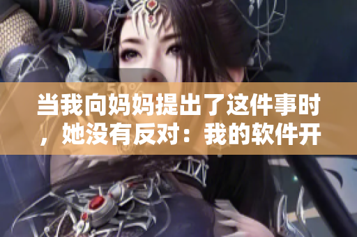 当我向妈妈提出了这件事时，她没有反对：我的软件开发之路