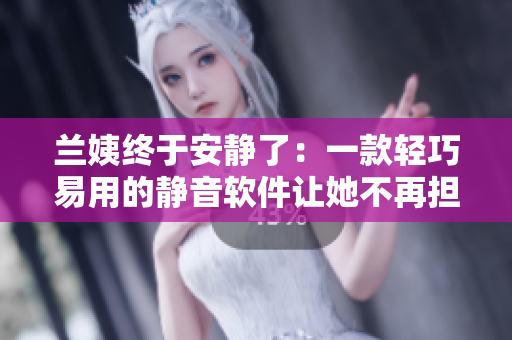 兰姨终于安静了：一款轻巧易用的静音软件让她不再担心打扰他人