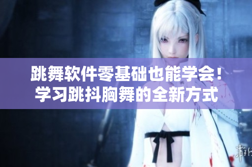 跳舞软件零基础也能学会！学习跳抖胸舞的全新方式